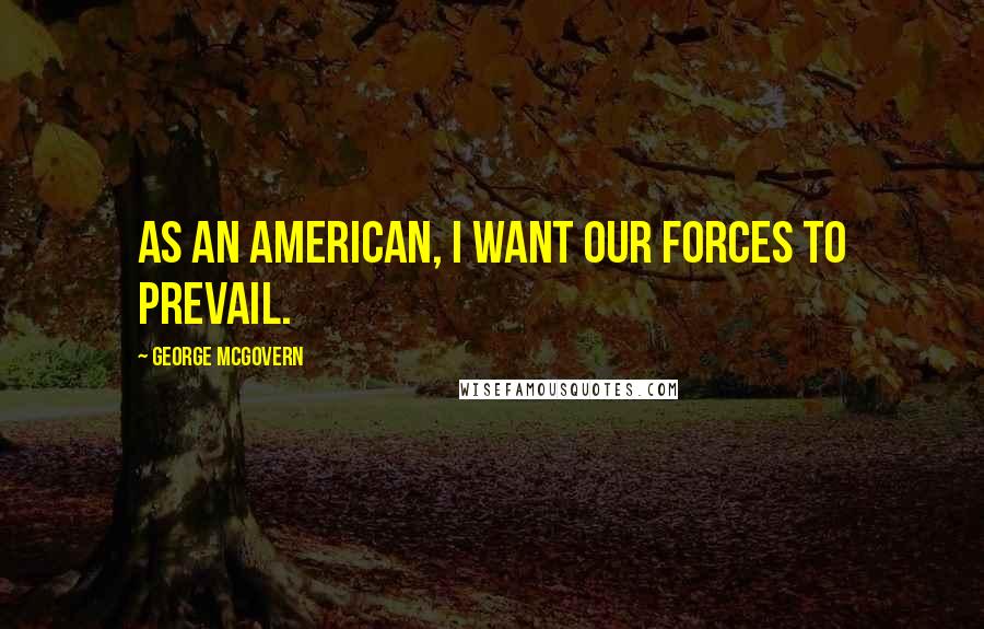 George McGovern Quotes: As an American, I want our forces to prevail.