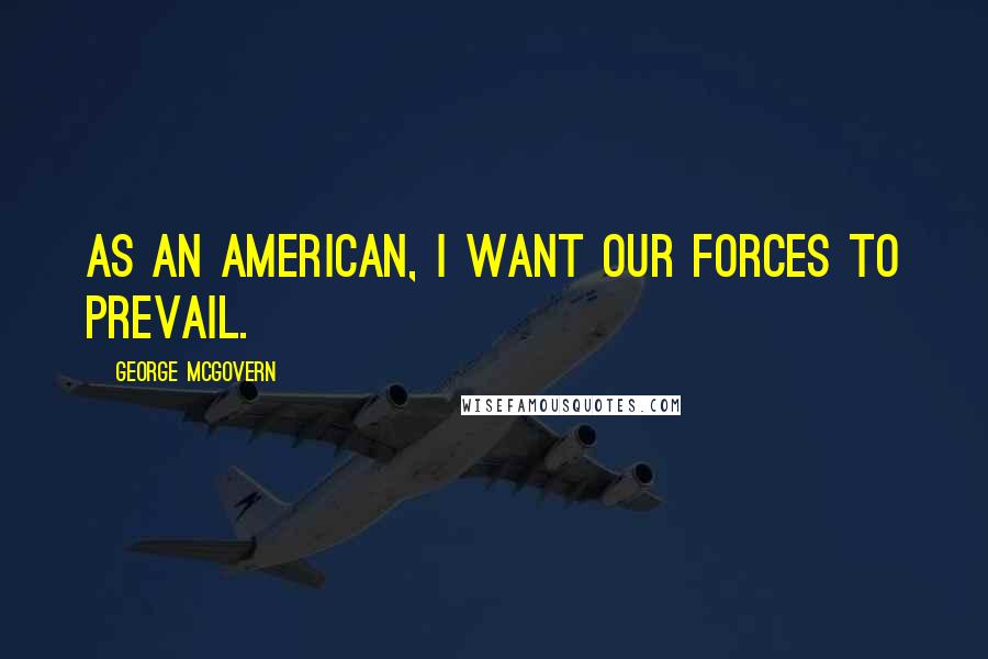 George McGovern Quotes: As an American, I want our forces to prevail.