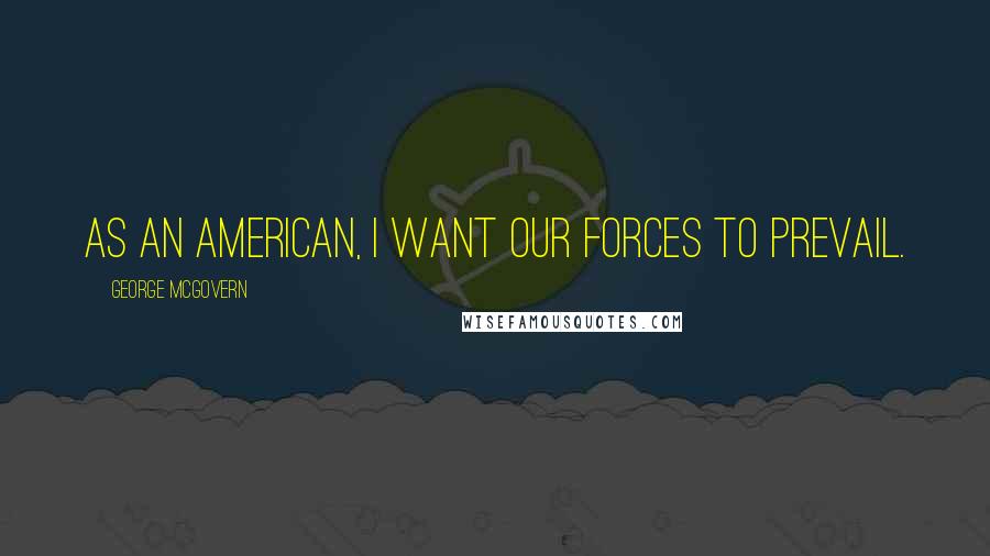 George McGovern Quotes: As an American, I want our forces to prevail.