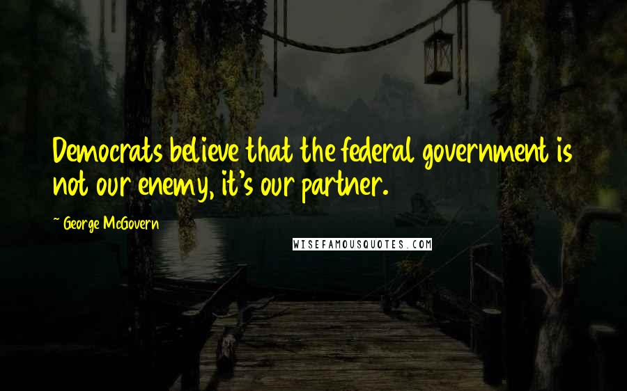 George McGovern Quotes: Democrats believe that the federal government is not our enemy, it's our partner.