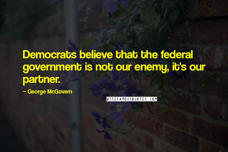 George McGovern Quotes: Democrats believe that the federal government is not our enemy, it's our partner.