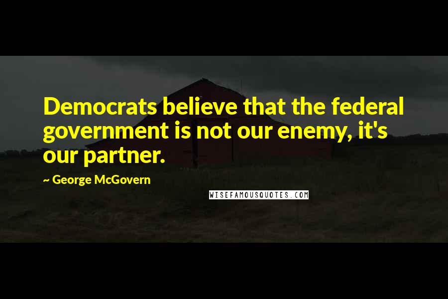 George McGovern Quotes: Democrats believe that the federal government is not our enemy, it's our partner.