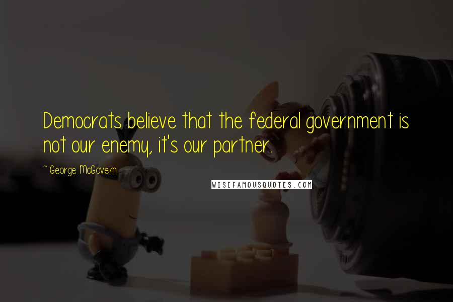 George McGovern Quotes: Democrats believe that the federal government is not our enemy, it's our partner.