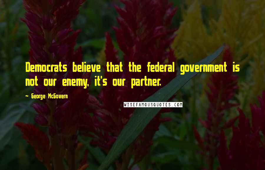 George McGovern Quotes: Democrats believe that the federal government is not our enemy, it's our partner.