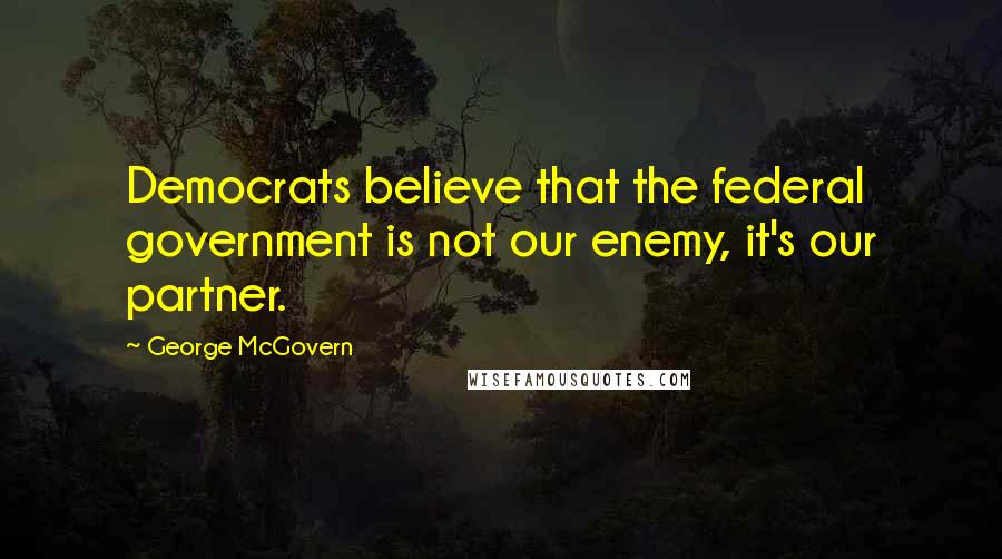 George McGovern Quotes: Democrats believe that the federal government is not our enemy, it's our partner.