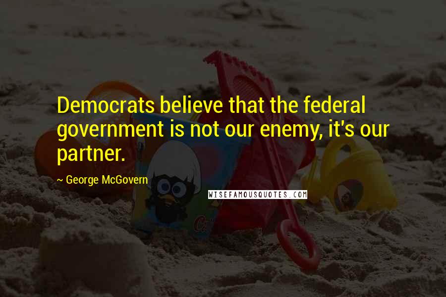 George McGovern Quotes: Democrats believe that the federal government is not our enemy, it's our partner.