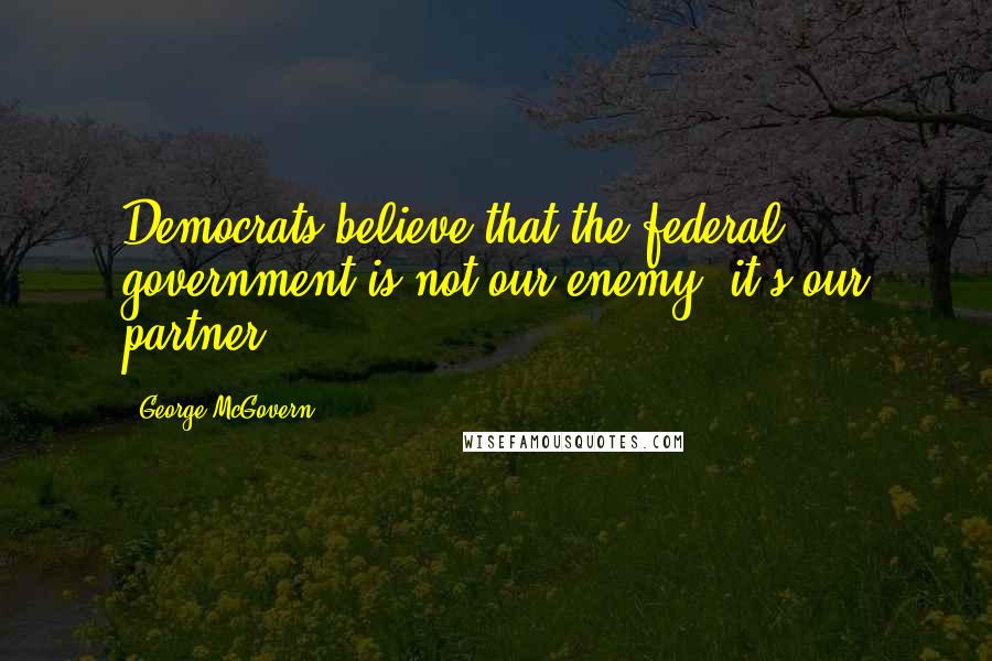 George McGovern Quotes: Democrats believe that the federal government is not our enemy, it's our partner.