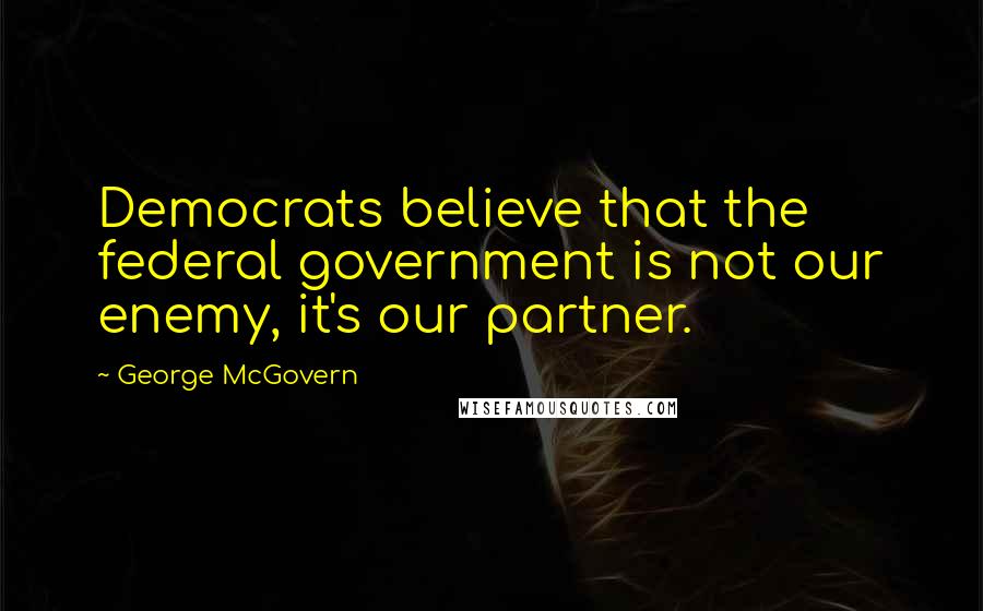 George McGovern Quotes: Democrats believe that the federal government is not our enemy, it's our partner.