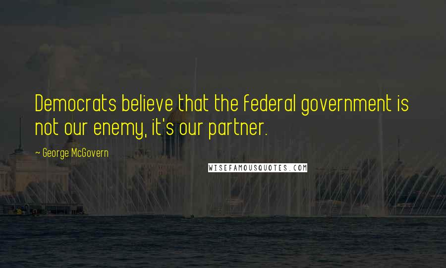 George McGovern Quotes: Democrats believe that the federal government is not our enemy, it's our partner.