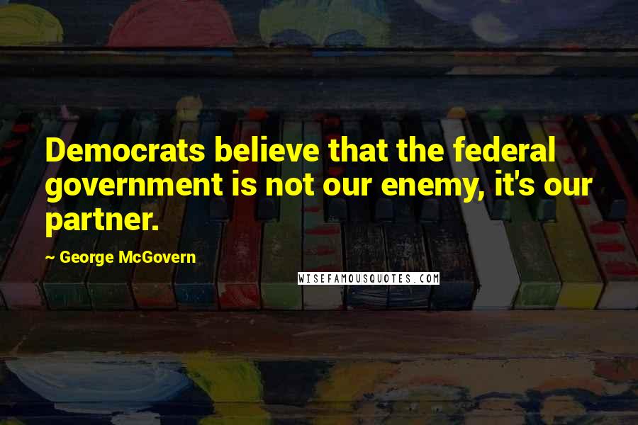 George McGovern Quotes: Democrats believe that the federal government is not our enemy, it's our partner.