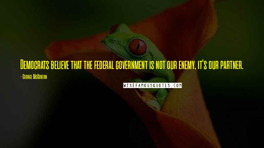 George McGovern Quotes: Democrats believe that the federal government is not our enemy, it's our partner.