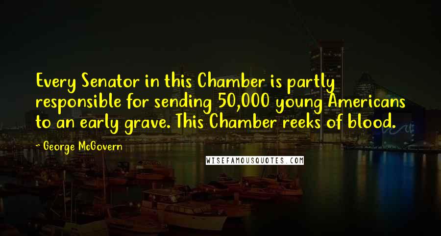 George McGovern Quotes: Every Senator in this Chamber is partly responsible for sending 50,000 young Americans to an early grave. This Chamber reeks of blood.