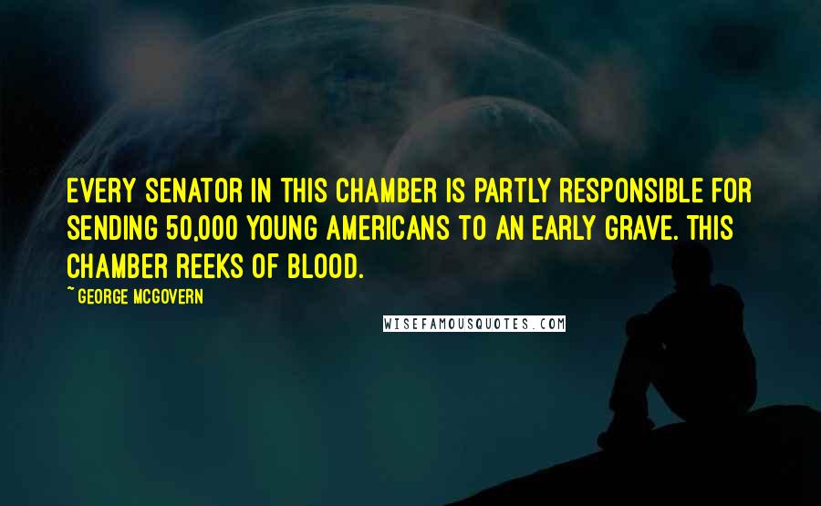 George McGovern Quotes: Every Senator in this Chamber is partly responsible for sending 50,000 young Americans to an early grave. This Chamber reeks of blood.
