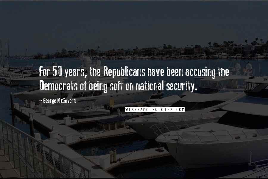 George McGovern Quotes: For 50 years, the Republicans have been accusing the Democrats of being soft on national security.