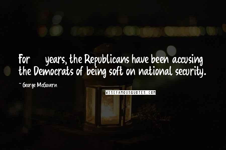 George McGovern Quotes: For 50 years, the Republicans have been accusing the Democrats of being soft on national security.