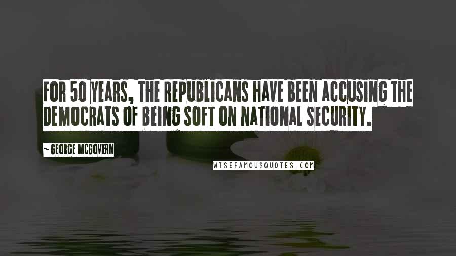 George McGovern Quotes: For 50 years, the Republicans have been accusing the Democrats of being soft on national security.