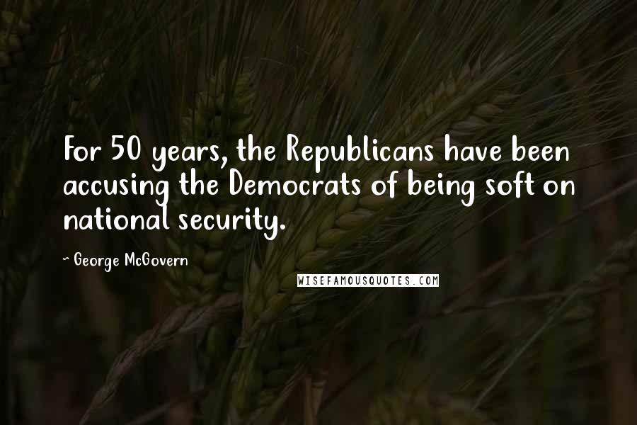 George McGovern Quotes: For 50 years, the Republicans have been accusing the Democrats of being soft on national security.