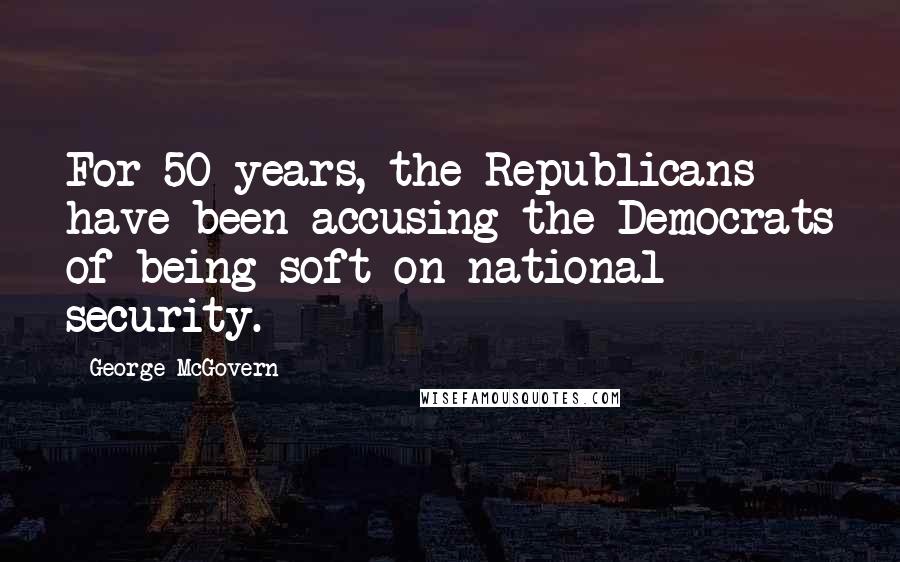 George McGovern Quotes: For 50 years, the Republicans have been accusing the Democrats of being soft on national security.