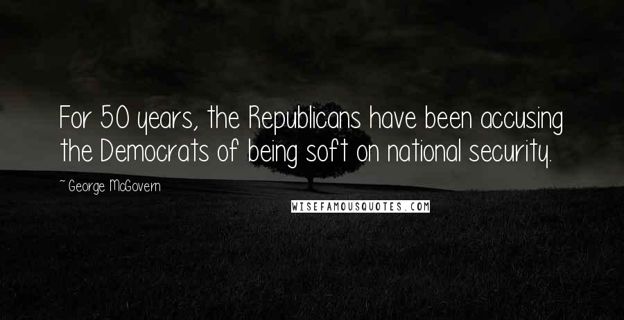 George McGovern Quotes: For 50 years, the Republicans have been accusing the Democrats of being soft on national security.