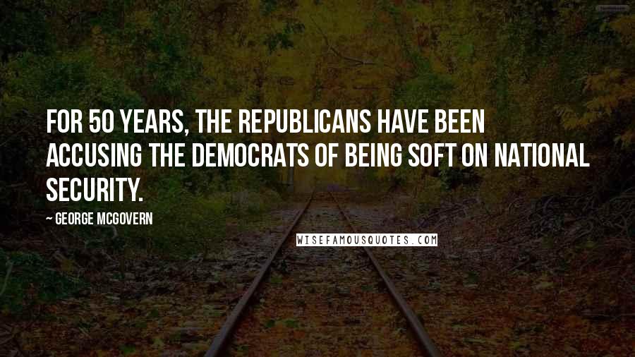 George McGovern Quotes: For 50 years, the Republicans have been accusing the Democrats of being soft on national security.