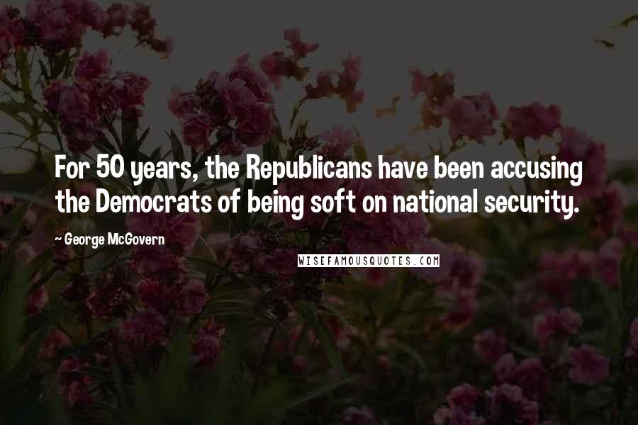 George McGovern Quotes: For 50 years, the Republicans have been accusing the Democrats of being soft on national security.