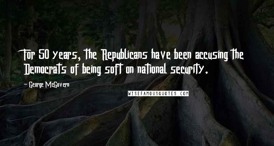 George McGovern Quotes: For 50 years, the Republicans have been accusing the Democrats of being soft on national security.