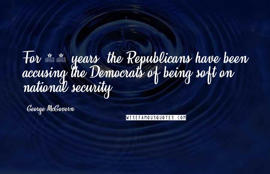 George McGovern Quotes: For 50 years, the Republicans have been accusing the Democrats of being soft on national security.