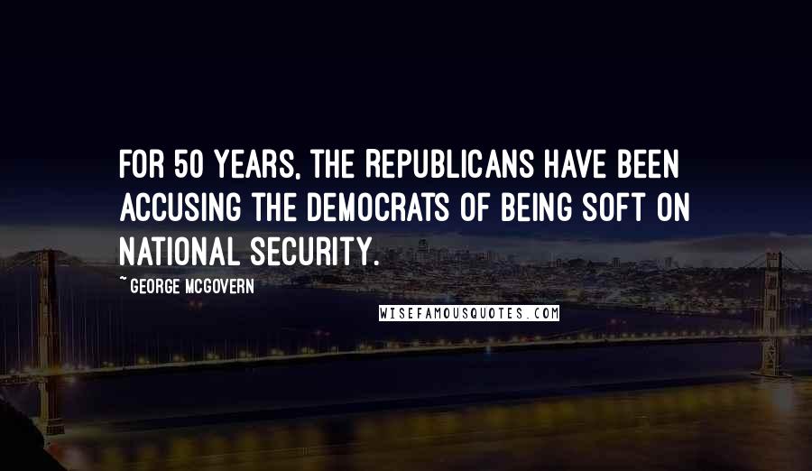 George McGovern Quotes: For 50 years, the Republicans have been accusing the Democrats of being soft on national security.