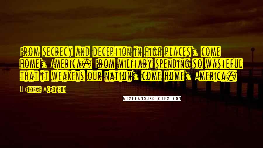 George McGovern Quotes: From secrecy and deception in high places, come home, America. From military spending so wasteful that it weakens our nation, come home, America.