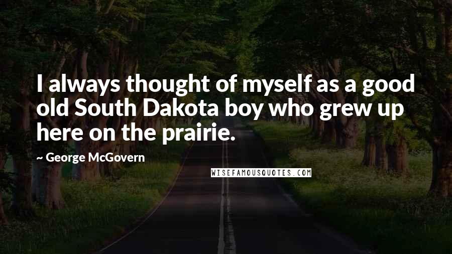 George McGovern Quotes: I always thought of myself as a good old South Dakota boy who grew up here on the prairie.