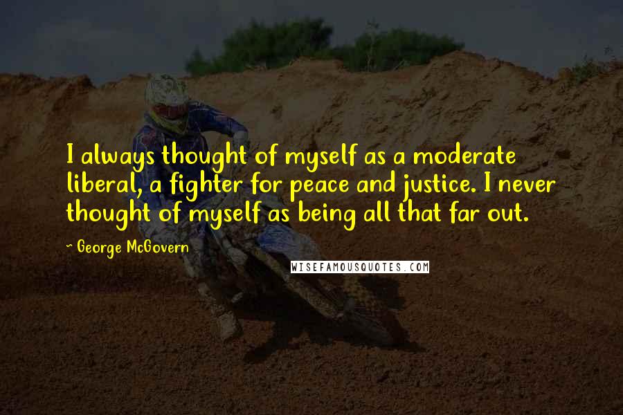 George McGovern Quotes: I always thought of myself as a moderate liberal, a fighter for peace and justice. I never thought of myself as being all that far out.