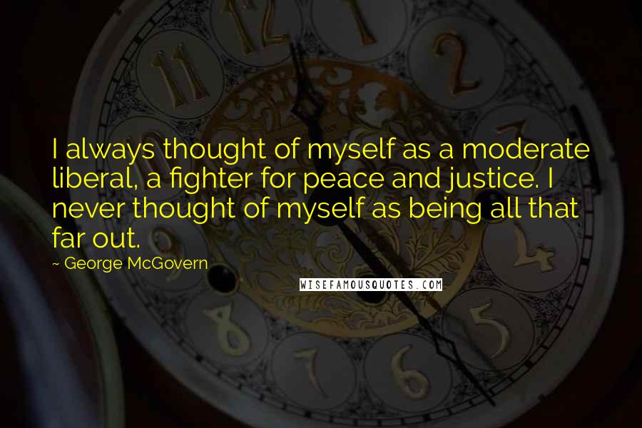 George McGovern Quotes: I always thought of myself as a moderate liberal, a fighter for peace and justice. I never thought of myself as being all that far out.