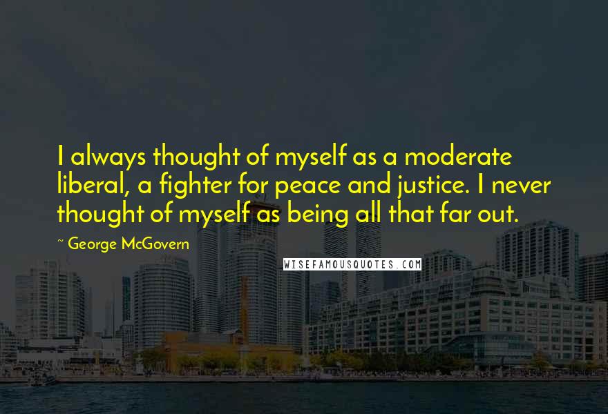 George McGovern Quotes: I always thought of myself as a moderate liberal, a fighter for peace and justice. I never thought of myself as being all that far out.