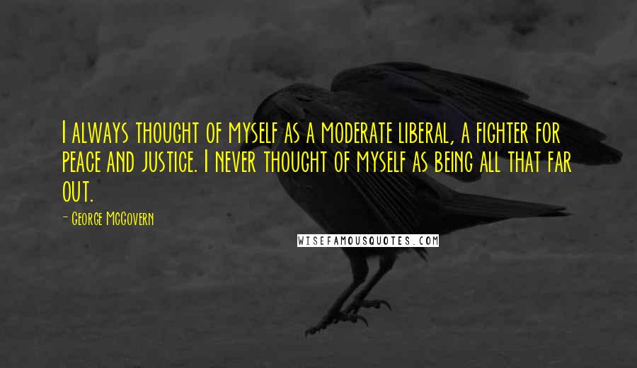 George McGovern Quotes: I always thought of myself as a moderate liberal, a fighter for peace and justice. I never thought of myself as being all that far out.