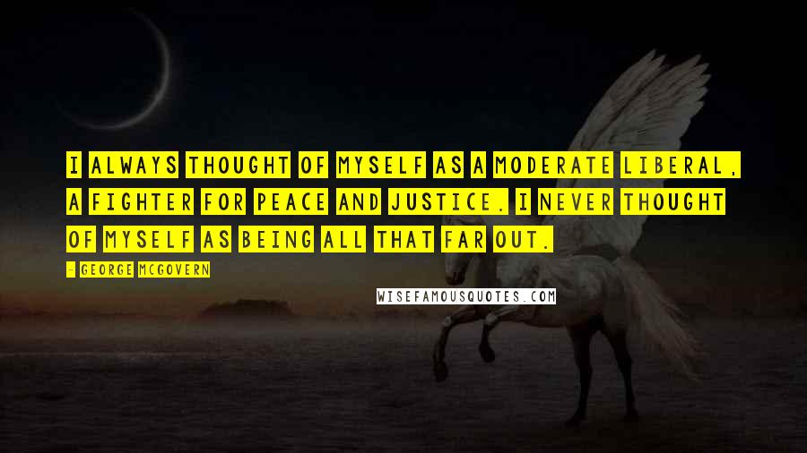 George McGovern Quotes: I always thought of myself as a moderate liberal, a fighter for peace and justice. I never thought of myself as being all that far out.