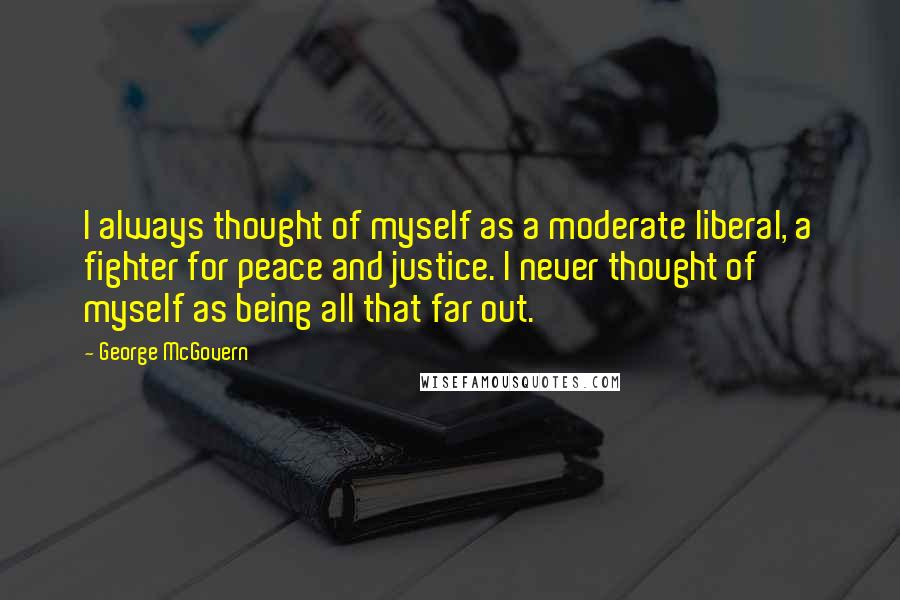 George McGovern Quotes: I always thought of myself as a moderate liberal, a fighter for peace and justice. I never thought of myself as being all that far out.