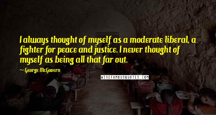 George McGovern Quotes: I always thought of myself as a moderate liberal, a fighter for peace and justice. I never thought of myself as being all that far out.