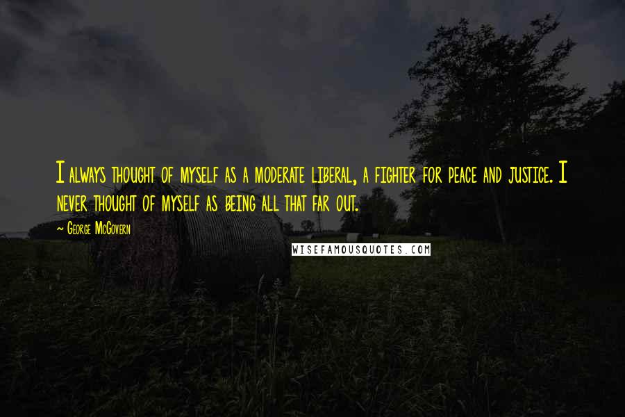 George McGovern Quotes: I always thought of myself as a moderate liberal, a fighter for peace and justice. I never thought of myself as being all that far out.