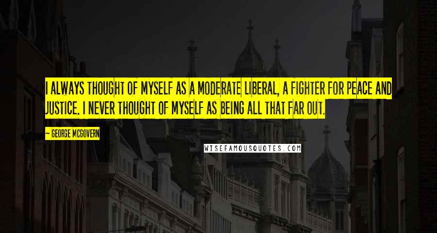 George McGovern Quotes: I always thought of myself as a moderate liberal, a fighter for peace and justice. I never thought of myself as being all that far out.