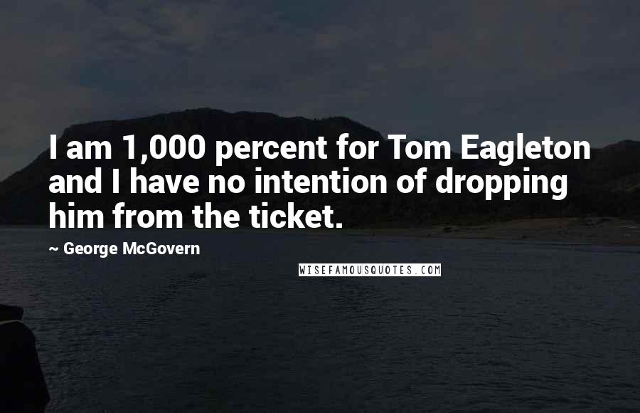 George McGovern Quotes: I am 1,000 percent for Tom Eagleton and I have no intention of dropping him from the ticket.