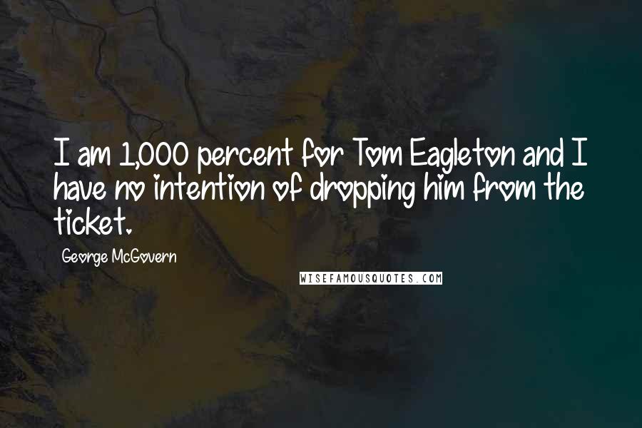 George McGovern Quotes: I am 1,000 percent for Tom Eagleton and I have no intention of dropping him from the ticket.