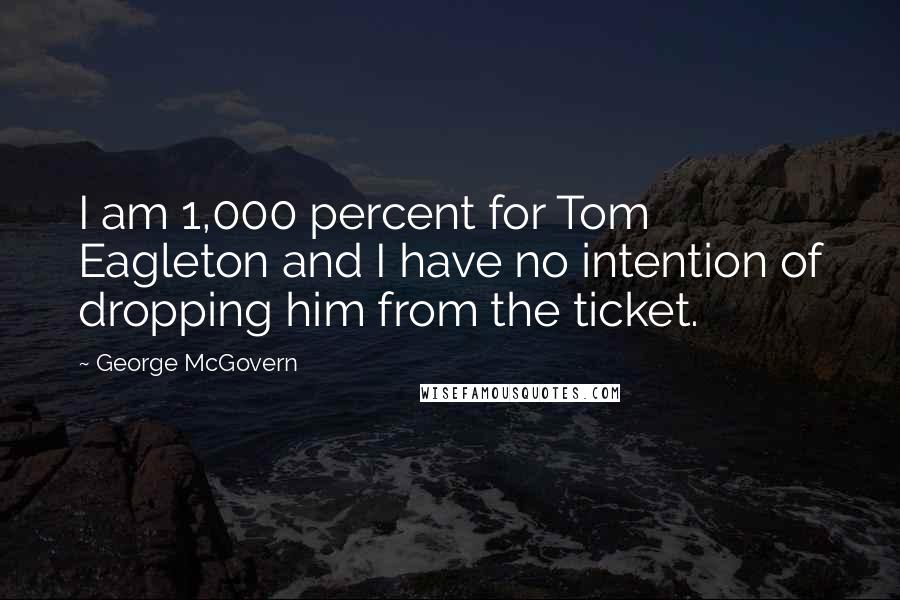 George McGovern Quotes: I am 1,000 percent for Tom Eagleton and I have no intention of dropping him from the ticket.