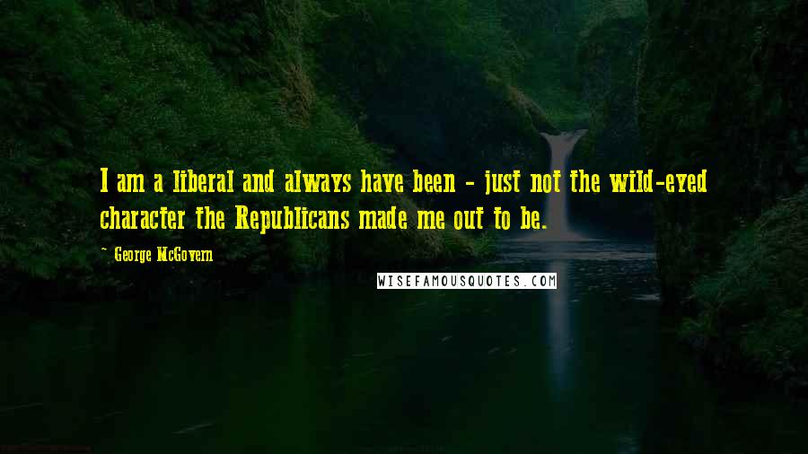 George McGovern Quotes: I am a liberal and always have been - just not the wild-eyed character the Republicans made me out to be.