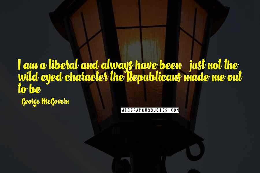 George McGovern Quotes: I am a liberal and always have been - just not the wild-eyed character the Republicans made me out to be.