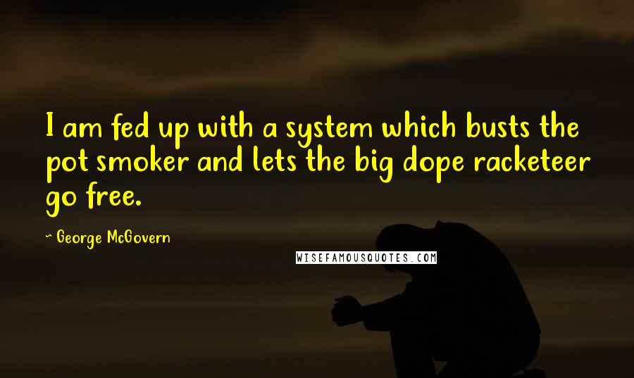 George McGovern Quotes: I am fed up with a system which busts the pot smoker and lets the big dope racketeer go free.