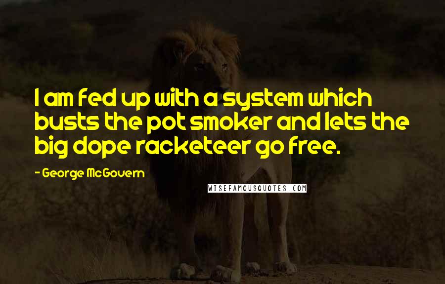 George McGovern Quotes: I am fed up with a system which busts the pot smoker and lets the big dope racketeer go free.