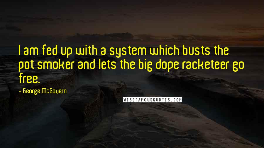 George McGovern Quotes: I am fed up with a system which busts the pot smoker and lets the big dope racketeer go free.