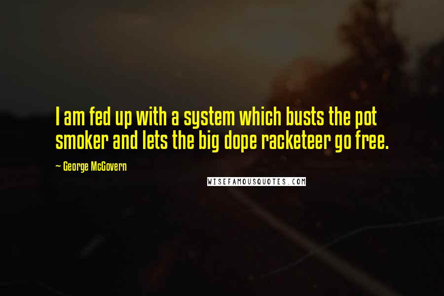 George McGovern Quotes: I am fed up with a system which busts the pot smoker and lets the big dope racketeer go free.