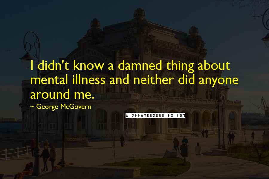 George McGovern Quotes: I didn't know a damned thing about mental illness and neither did anyone around me.