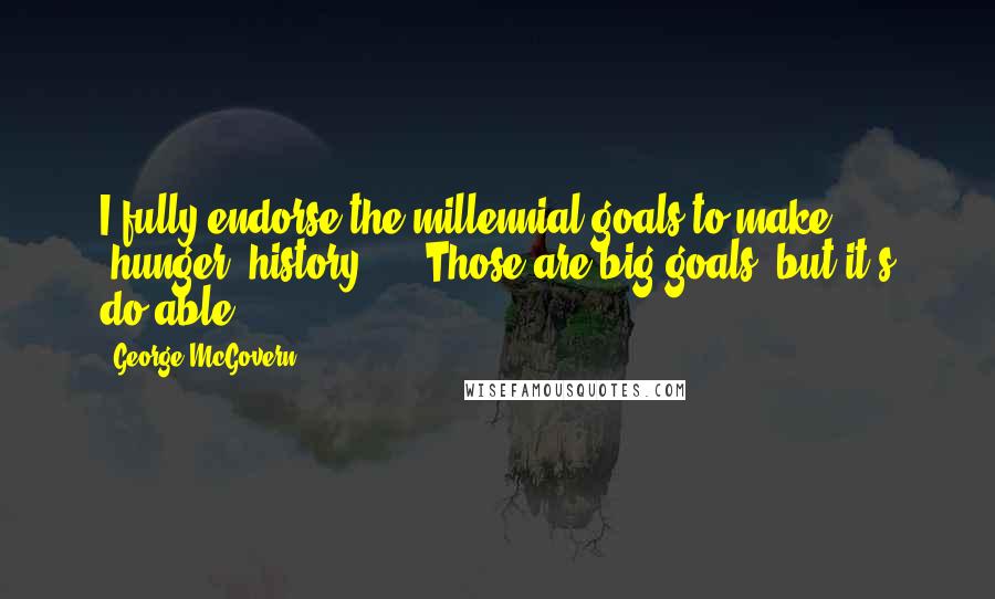 George McGovern Quotes: I fully endorse the millennial goals to make (hunger) history, ... Those are big goals, but it's do-able.